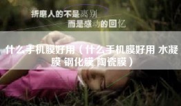 什么手机膜好用（什么手机膜好用 水凝膜 钢化膜 陶瓷膜）