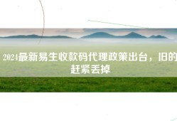 2024最新易生收款码代理政策出台，旧的赶紧丢掉