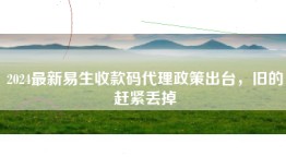 2024最新易生收款码代理政策出台，旧的赶紧丢掉
