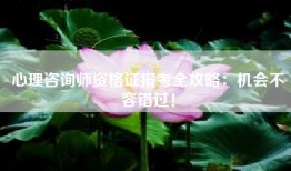 心理咨询师资格证报考全攻略：机会不容错过！