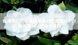 玩赚商店广告赚钱是真的还是骗局？号称日赚100+正规可靠吗