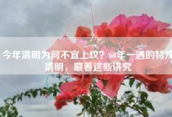 今年清明为何不宜上坟？60年一遇的特殊清明，藏着这些讲究