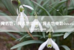 俺去也，俺去也伦理，俺去也电影www.eastmoney.com