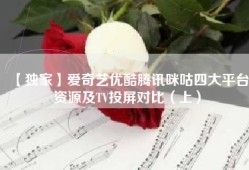 【独家】爱奇艺优酷腾讯咪咕四大平台资源及TV投屏对比（上）