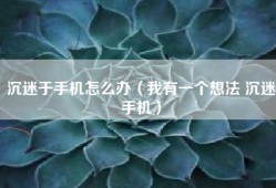 沉迷于手机怎么办（我有一个想法 沉迷手机）