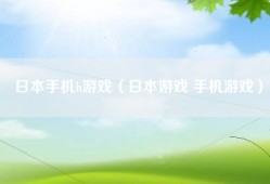 日本手机h游戏（日本游戏 手机游戏）