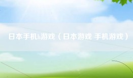 日本手机h游戏（日本游戏 手机游戏）
