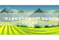 “史上最接地气的富二代”崔始源翠翠0407生日快乐