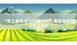 “史上最接地气的富二代”崔始源翠翠0407生日快乐