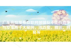 广东高院发布互联网领域反不正当竞争与反垄断十大案例，涉百度、腾讯、网易等