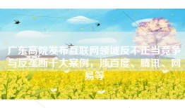 广东高院发布互联网领域反不正当竞争与反垄断十大案例，涉百度、腾讯、网易等