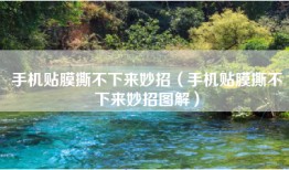 手机贴膜撕不下来妙招（手机贴膜撕不下来妙招图解）