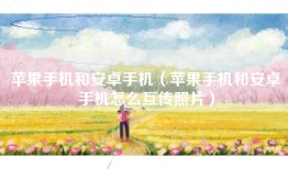 苹果手机和安卓手机（苹果手机和安卓手机怎么互传照片）
