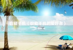收藏手机（收藏手机的爱好者）