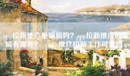 app拉新推广是骗局吗？app拉新推广的骗局有哪些？  ( app推广拉新工作可靠吗 )