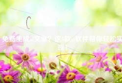 免费生成ai文章？这5款ai软件帮你轻松实现！