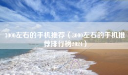 3000左右的手机推荐（3000左右的手机推荐排行榜2024）