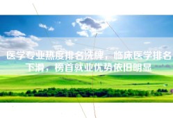 医学专业热度排名洗牌，临床医学排名下滑，榜首就业优势依旧明显
