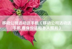 移动公司活动送手机（移动公司活动送手机,要身份证和本人照片）