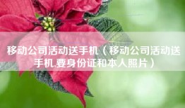 移动公司活动送手机（移动公司活动送手机,要身份证和本人照片）