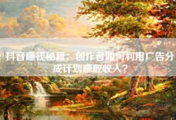 抖音赚钱秘籍：创作者如何利用广告分成计划赚取收入？