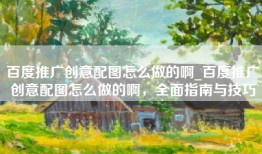 百度推广创意配图怎么做的啊_百度推广创意配图怎么做的啊，全面指南与技巧
