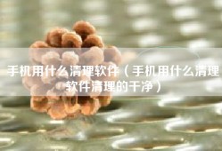 手机用什么清理软件（手机用什么清理软件清理的干净）