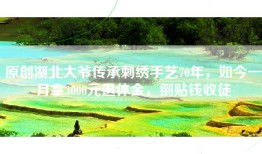 原创湖北大爷传承刺绣手艺70年，如今一月拿3000元退休金，倒贴钱收徒