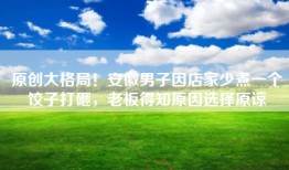 原创大格局！安徽男子因店家少煮一个饺子打砸，老板得知原因选择原谅