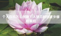 个人百科怎么创建？人物百科创建步骤和策略