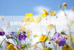在线办手机卡（在线办电话卡）