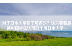 对于日本大学你了解多少？快来看看最被中国学生认可的十所日本大学~