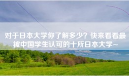 对于日本大学你了解多少？快来看看最被中国学生认可的十所日本大学~