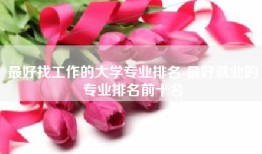 最好找工作的大学专业排名-最好就业的专业排名前十名
