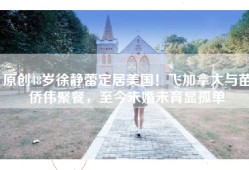 原创48岁徐静蕾定居美国！飞加拿大与苗侨伟聚餐，至今未婚未育显孤单