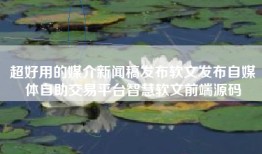 超好用的媒介新闻稿发布软文发布自媒体自助交易平台智慧软文前端源码