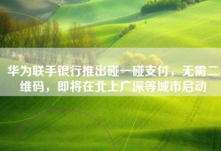 华为联手银行推出碰一碰支付，无需二维码，即将在北上广深等城市启动