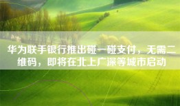 华为联手银行推出碰一碰支付，无需二维码，即将在北上广深等城市启动