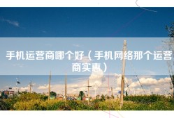 手机运营商哪个好（手机网络那个运营商实惠）