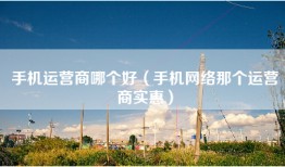 手机运营商哪个好（手机网络那个运营商实惠）