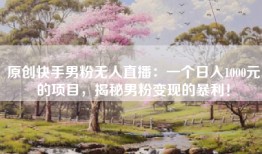原创快手男粉无人直播：一个日入1000元的项目，揭秘男粉变现的暴利！