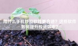 用什么手机炒股软件更合适？这些软件如何提升投资效率？