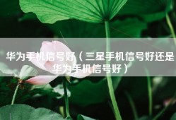 华为手机信号好（三星手机信号好还是华为手机信号好）