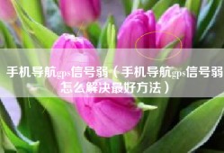 手机导航gps信号弱（手机导航gps信号弱怎么解决最好方法）