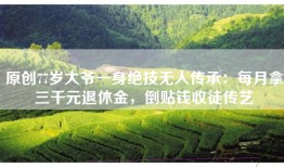 原创77岁大爷一身绝技无人传承：每月拿三千元退休金，倒贴钱收徒传艺