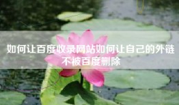 如何让百度收录网站如何让自己的外链不被百度删除