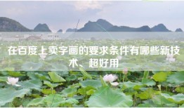 在百度上卖字画的要求条件有哪些新技术、超好用