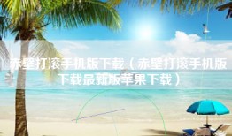 赤壁打滚手机版下载（赤壁打滚手机版下载最新版苹果下载）