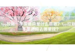 App拉新一手渠道商是什么意思？App拉新一手渠道商去哪里找？
