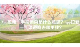 App拉新一手渠道商是什么意思？App拉新一手渠道商去哪里找？